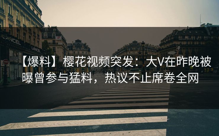 【爆料】樱花视频突发：大V在昨晚被曝曾参与猛料，热议不止席卷全网
