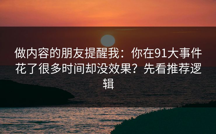 做内容的朋友提醒我:你在91大事件花了很多时间却没效果?先看推荐逻辑 做内容的朋友提醒我:你在91大事件花了很多时间却没效果?先看推荐逻辑
