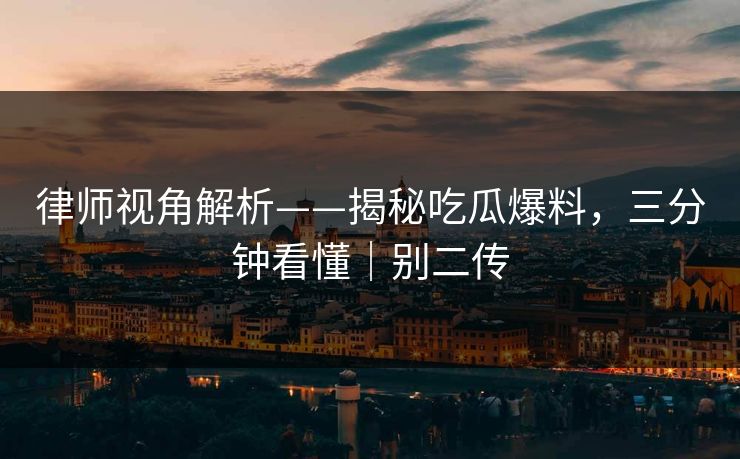 律师视角解析——揭秘吃瓜爆料,三分钟看懂|别二传 律师视角解析——揭秘吃瓜爆料,三分钟看懂|别二传