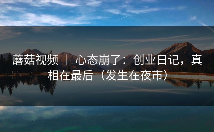 蘑菇视频 ｜ 心态崩了：创业日记，真相在最后（发生在夜市）