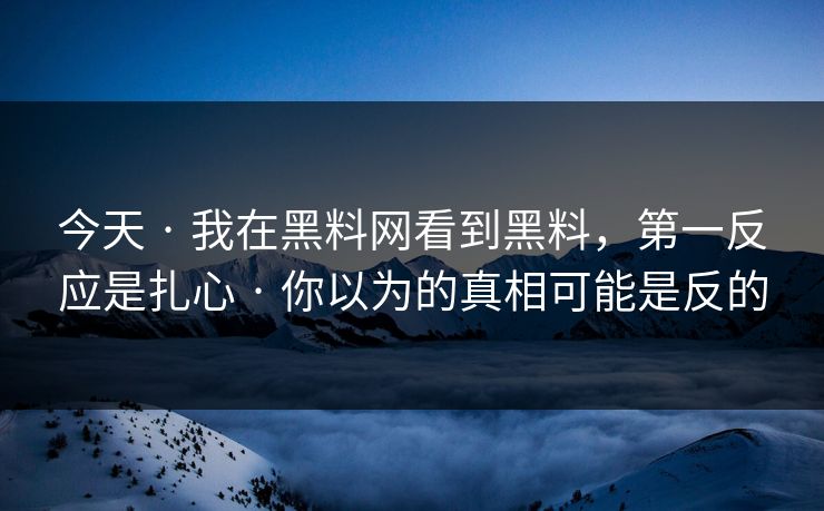今天 · 我在黑料网看到黑料，第一反应是扎心 · 你以为的真相可能是反的