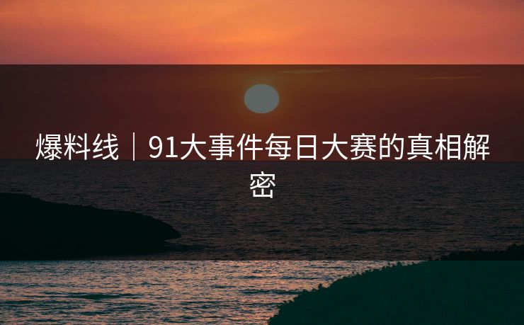 爆料线｜91大事件每日大赛的真相解密