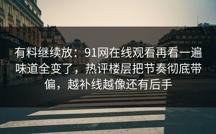 有料继续放:91网在线观看再看一遍味道全变了,热评楼层把节奏彻底带偏,越补线越像还有后手