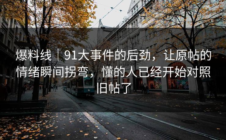 爆料线｜91大事件的后劲，让原帖的情绪瞬间拐弯，懂的人已经开始对照旧帖了