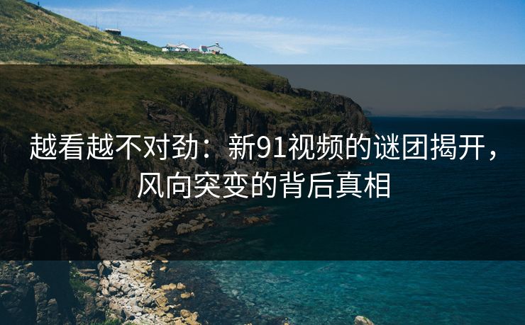 越看越不对劲：新91视频的谜团揭开，风向突变的背后真相