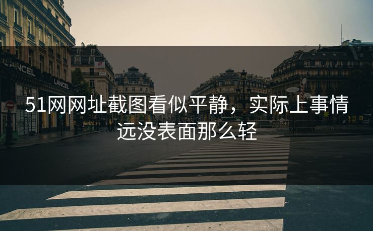 51网网址截图看似平静，实际上事情远没表面那么轻
