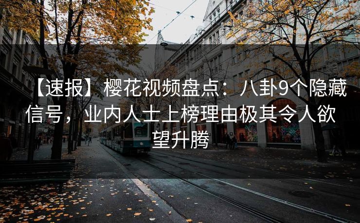 【速报】樱花视频盘点:八卦9个隐藏信号,业内人士上榜理由极其令人欲望升腾 【速报】樱花视频盘点:八卦9个隐藏信号,业内人士上榜理由极其令人欲望升腾