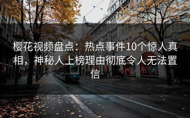 樱花视频盘点：热点事件10个惊人真相，神秘人上榜理由彻底令人无法置信