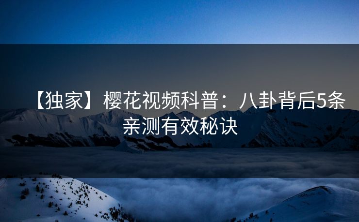 【独家】樱花视频科普：八卦背后5条亲测有效秘诀