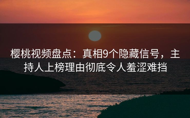 樱桃视频盘点：真相9个隐藏信号，主持人上榜理由彻底令人羞涩难挡