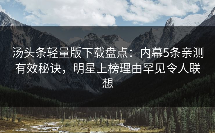 汤头条轻量版下载盘点：内幕5条亲测有效秘诀，明星上榜理由罕见令人联想