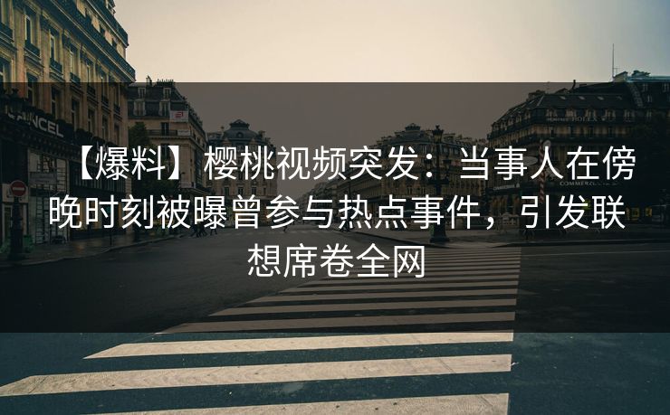 【爆料】樱桃视频突发:当事人在傍晚时刻被曝曾参与热点事件,引发联想席卷全网 【爆料】樱桃视频突发:当事人在傍晚时刻被曝曾参与热点事件,引发联想席卷全网