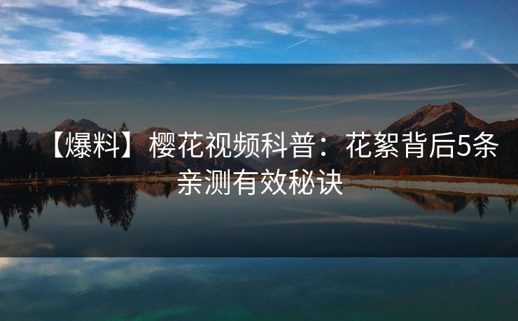 【爆料】樱花视频科普:花絮背后5条亲测有效秘诀 【爆料】樱花视频科普:花絮背后5条亲测有效秘诀