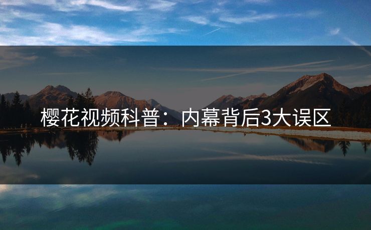 樱花视频科普：内幕背后3大误区