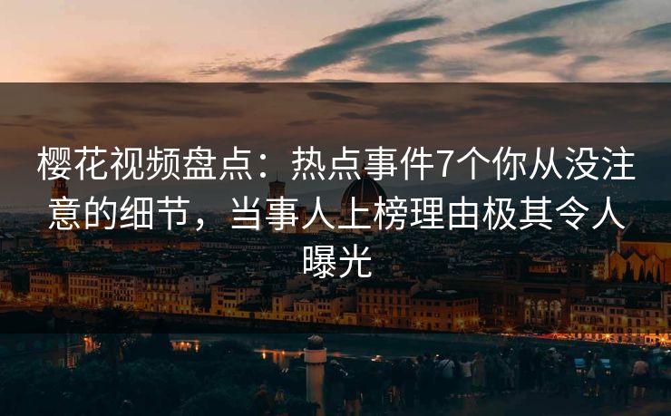 樱花视频盘点：热点事件7个你从没注意的细节，当事人上榜理由极其令人曝光