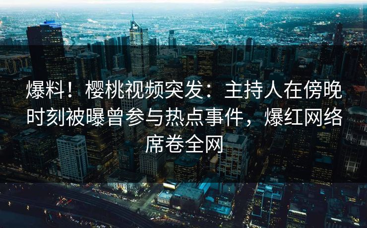 爆料！樱桃视频突发：主持人在傍晚时刻被曝曾参与热点事件，爆红网络席卷全网