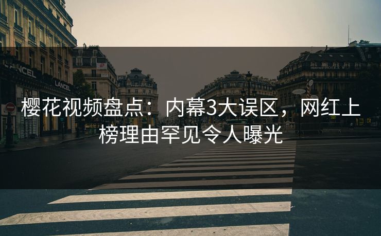 樱花视频盘点：内幕3大误区，网红上榜理由罕见令人曝光