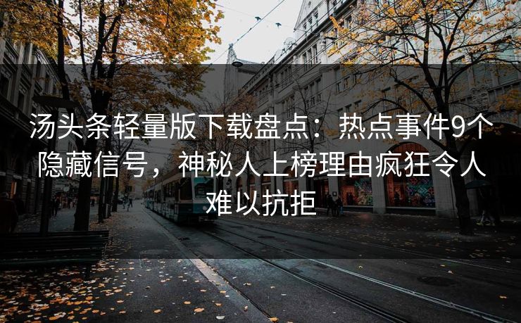 汤头条轻量版下载盘点：热点事件9个隐藏信号，神秘人上榜理由疯狂令人难以抗拒