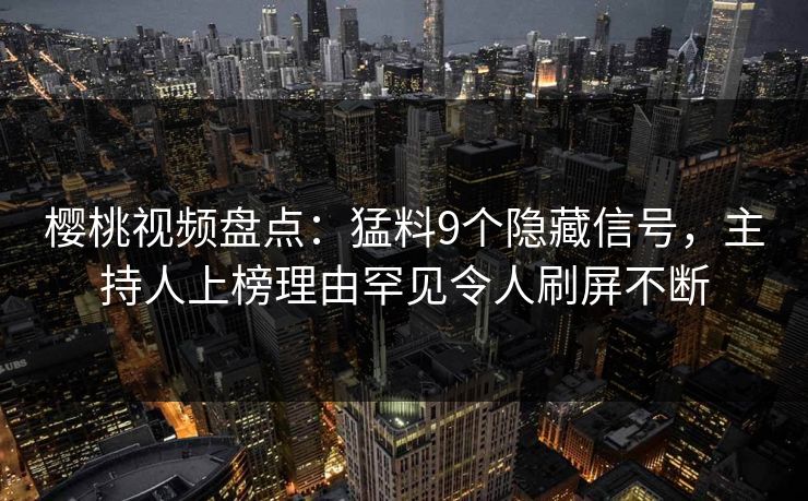 樱桃视频盘点：猛料9个隐藏信号，主持人上榜理由罕见令人刷屏不断