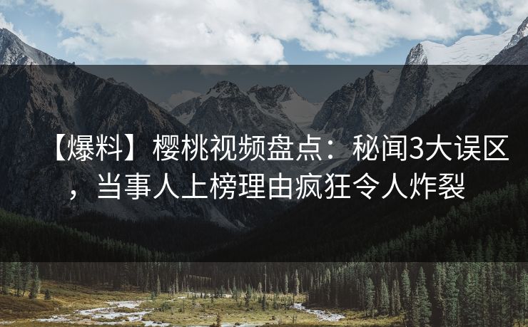 【爆料】樱桃视频盘点：秘闻3大误区，当事人上榜理由疯狂令人炸裂