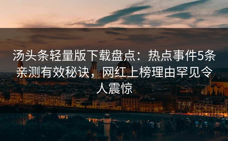 汤头条轻量版下载盘点：热点事件5条亲测有效秘诀，网红上榜理由罕见令人震惊