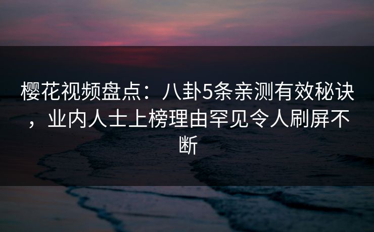 樱花视频盘点：八卦5条亲测有效秘诀，业内人士上榜理由罕见令人刷屏不断