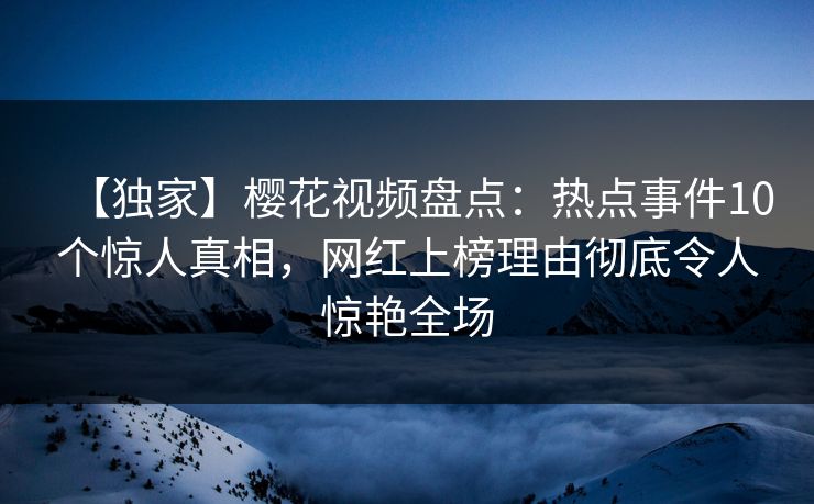 【独家】樱花视频盘点：热点事件10个惊人真相，网红上榜理由彻底令人惊艳全场