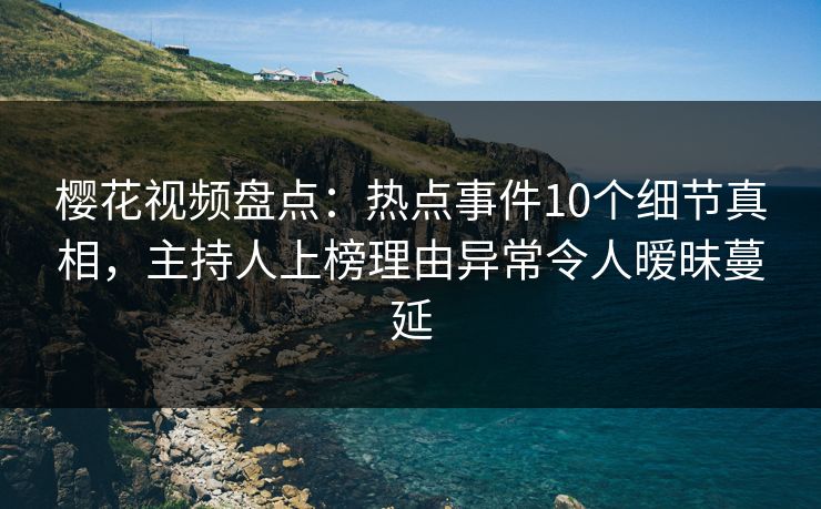 樱花视频盘点：热点事件10个细节真相，主持人上榜理由异常令人暧昧蔓延