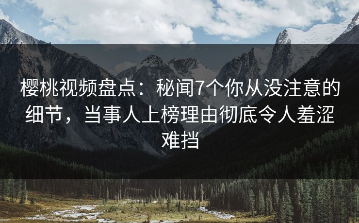 樱桃视频盘点:秘闻7个你从没注意的细节,当事人上榜理由彻底令人羞涩难挡 樱桃视频盘点:秘闻7个你从没注意的细节,当事人上榜理由彻底令人羞涩难挡