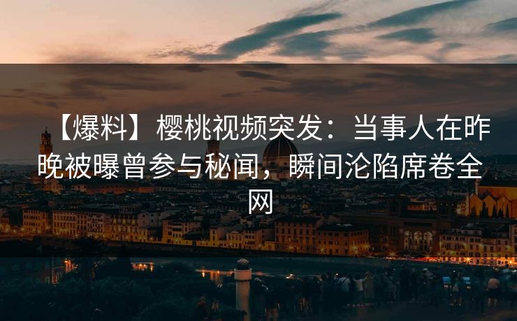 【爆料】樱桃视频突发:当事人在昨晚被曝曾参与秘闻,瞬间沦陷席卷全网 【爆料】樱桃视频突发:当事人在昨晚被曝曾参与秘闻,瞬间沦陷席卷全网
