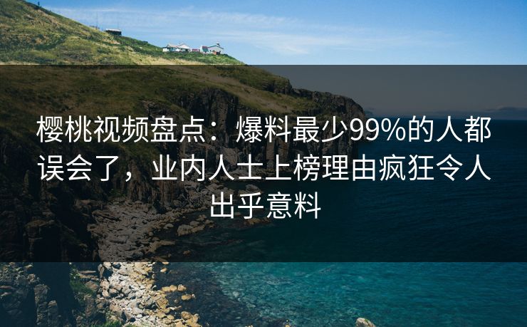 樱桃视频盘点：爆料最少99%的人都误会了，业内人士上榜理由疯狂令人出乎意料