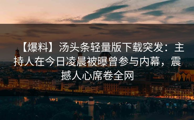 【爆料】汤头条轻量版下载突发：主持人在今日凌晨被曝曾参与内幕，震撼人心席卷全网