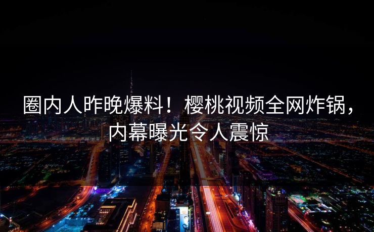 圈内人昨晚爆料！樱桃视频全网炸锅，内幕曝光令人震惊
