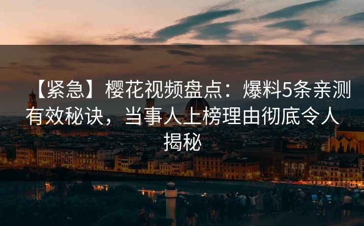 【紧急】樱花视频盘点：爆料5条亲测有效秘诀，当事人上榜理由彻底令人揭秘