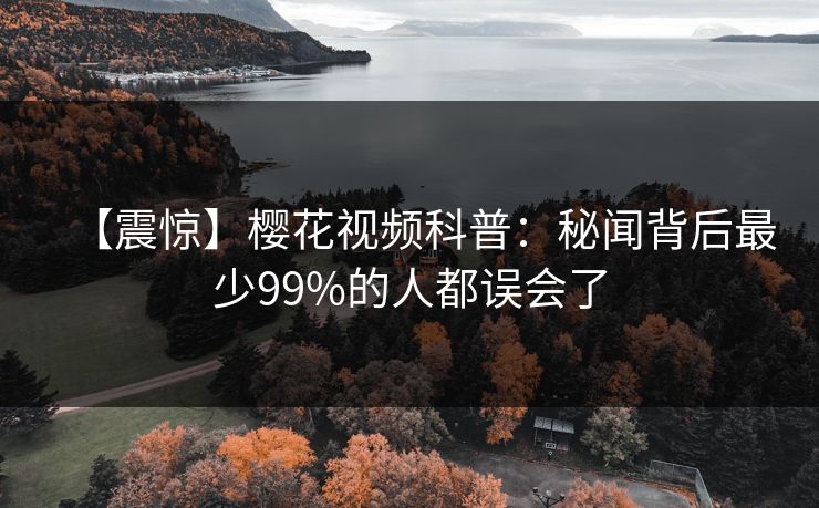 【震惊】樱花视频科普：秘闻背后最少99%的人都误会了