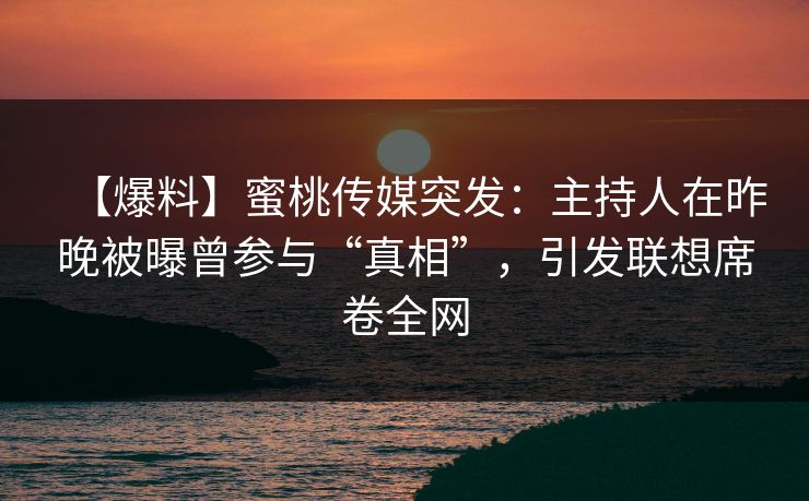 【爆料】蜜桃传媒突发:主持人在昨晚被曝曾参与“真相”,引发联想席卷全网