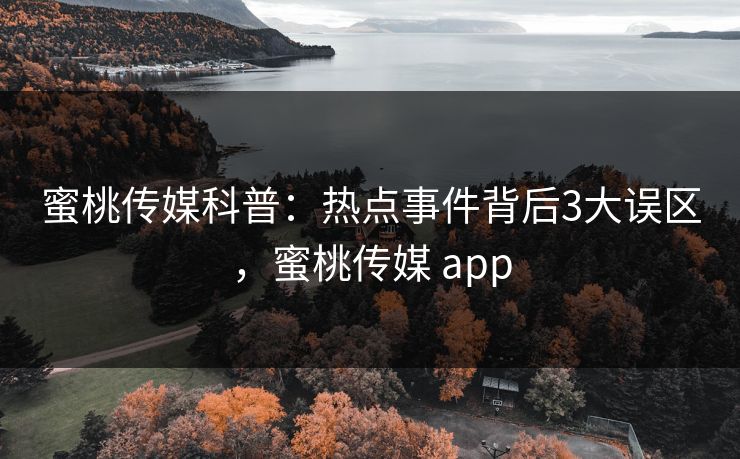 蜜桃传媒科普：热点事件背后3大误区，蜜桃传媒 app