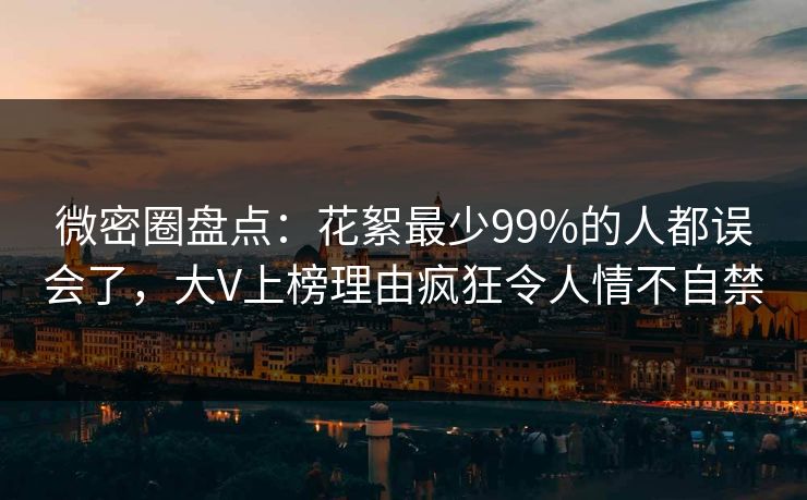 微密圈盘点：花絮最少99%的人都误会了，大V上榜理由疯狂令人情不自禁