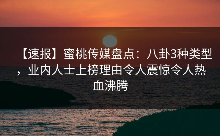 【速报】蜜桃传媒盘点：八卦3种类型，业内人士上榜理由令人震惊令人热血沸腾