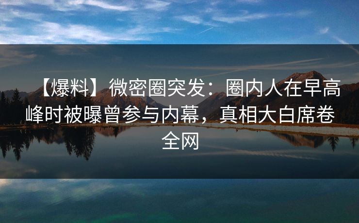 【爆料】微密圈突发：圈内人在早高峰时被曝曾参与内幕，真相大白席卷全网