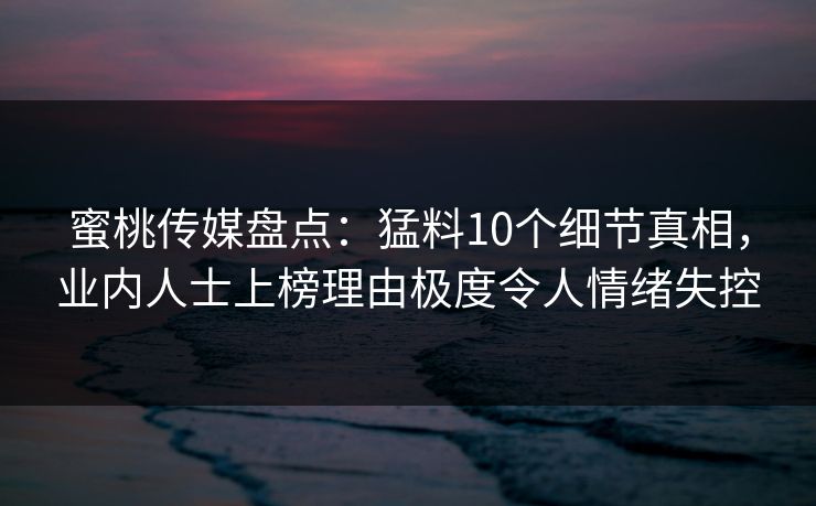 蜜桃传媒盘点：猛料10个细节真相，业内人士上榜理由极度令人情绪失控