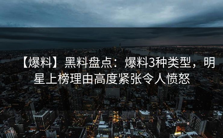 【爆料】黑料盘点：爆料3种类型，明星上榜理由高度紧张令人愤怒