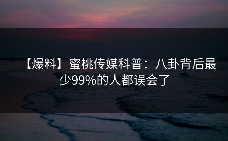 【爆料】蜜桃传媒科普：八卦背后最少99%的人都误会了