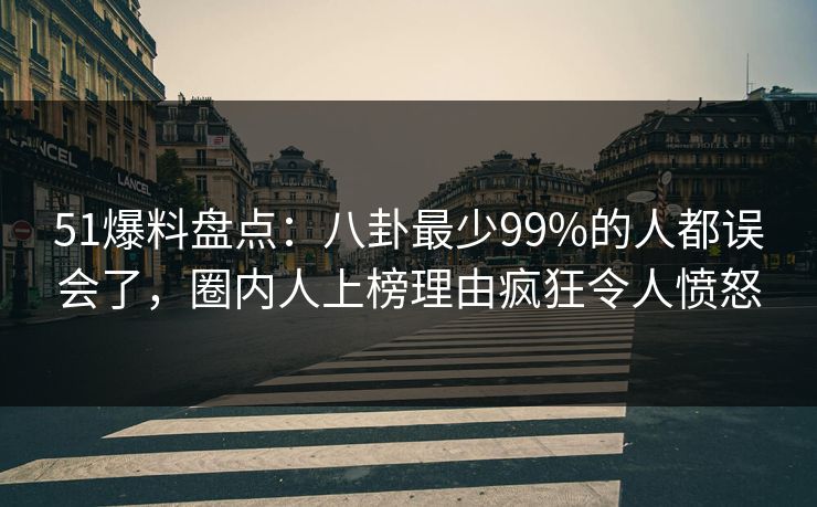 51爆料盘点：八卦最少99%的人都误会了，圈内人上榜理由疯狂令人愤怒