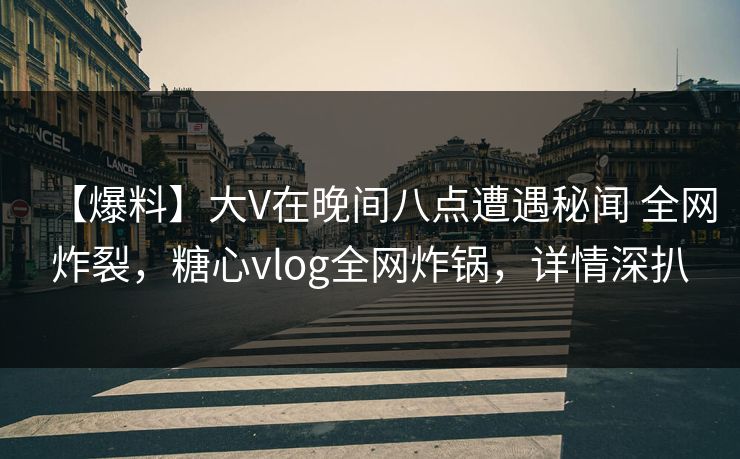 【爆料】大V在晚间八点遭遇秘闻 全网炸裂，糖心vlog全网炸锅，详情深扒