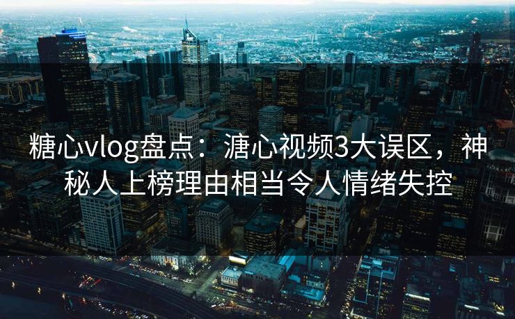 糖心vlog盘点：溏心视频3大误区，神秘人上榜理由相当令人情绪失控