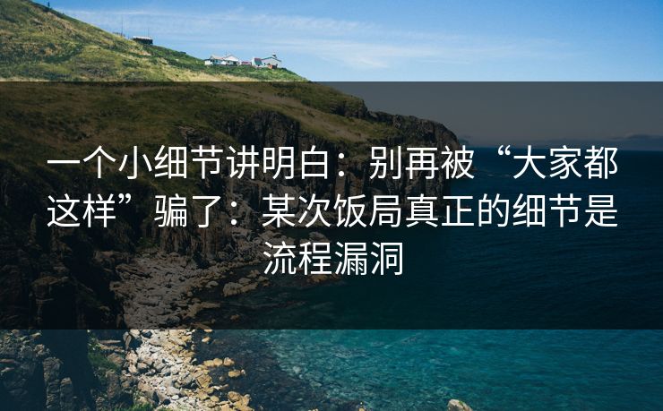 一个小细节讲明白：别再被“大家都这样”骗了：某次饭局真正的细节是流程漏洞