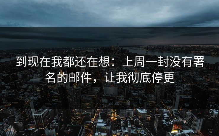 到现在我都还在想：上周一封没有署名的邮件，让我彻底停更