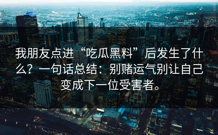 我朋友点进“吃瓜黑料”后发生了什么？一句话总结：别赌运气别让自己变成下一位受害者。