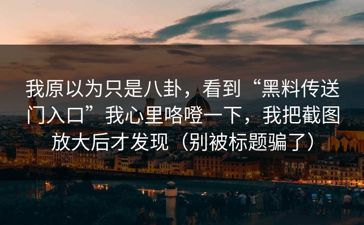 我原以为只是八卦，看到“黑料传送门入口”我心里咯噔一下，我把截图放大后才发现（别被标题骗了）